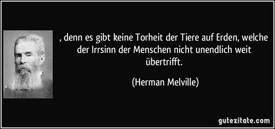 „Es gibt keine Torheit der Tiere auf Erden, welche der Irrsinn der Menschen nicht unendlich weit übertrifft.“